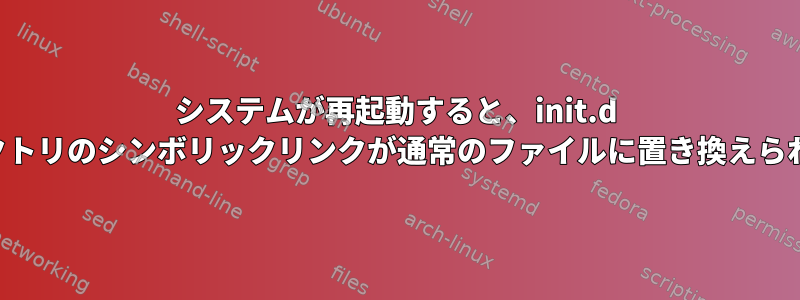 システムが再起動すると、init.d ディレクトリのシンボリックリンクが通常のファイルに置き換えられます。