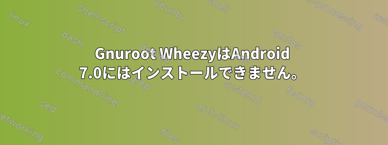 Gnuroot WheezyはAndroid 7.0にはインストールできません。