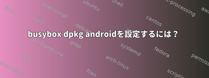 busybox dpkg androidを設定するには？