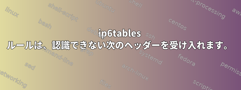 ip6tables ルールは、認識できない次のヘッダーを受け入れます。