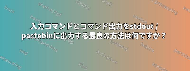 入力コマンドとコマンド出力をstdout / pastebinに出力する最良の方法は何ですか？