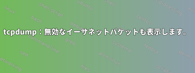 tcpdump：無効なイーサネットパケットも表示します。