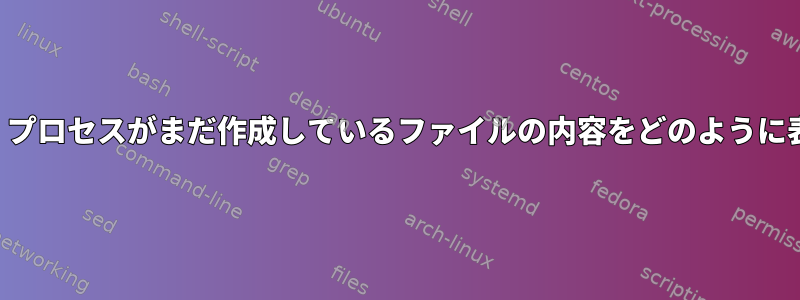 削除しましたが、プロセスがまだ作成しているファイルの内容をどのように表示できますか？