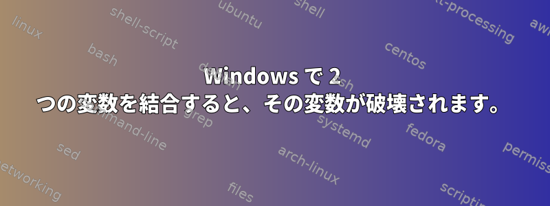 Windows で 2 つの変数を結合すると、その変数が破壊されます。