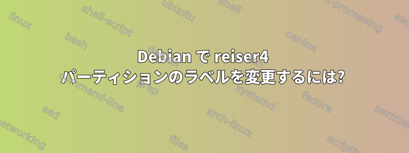 Debian で reiser4 パーティションのラベルを変更するには?