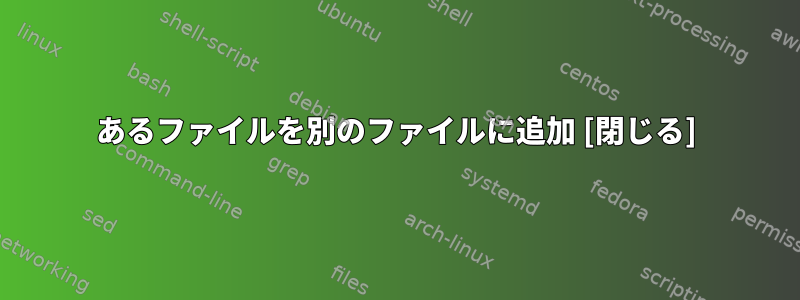 あるファイルを別のファイルに追加 [閉じる]