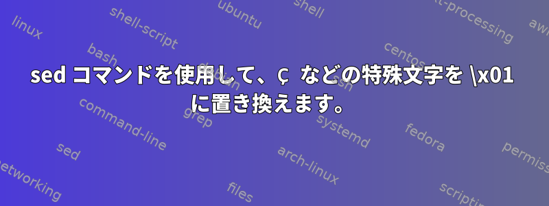 sed コマンドを使用して、Ç などの特殊文字を \x01 に置き換えます。