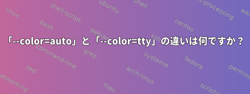 「--color=auto」と「--color=tty」の違いは何ですか？