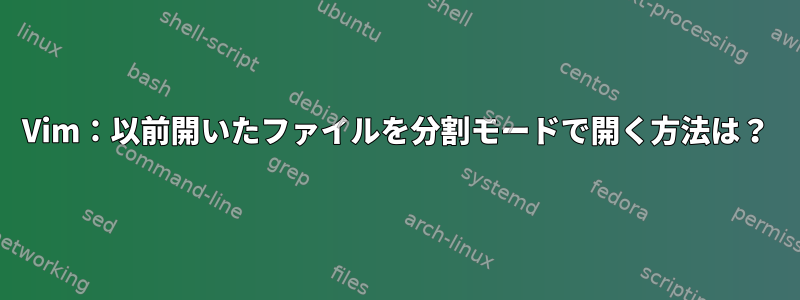 Vim：以前開いたファイルを分割モードで開く方法は？