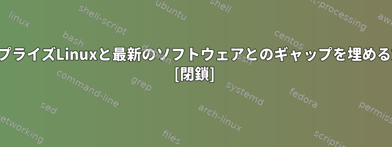 エンタープライズLinuxと最新のソフトウェアとのギャップを埋める方法は？ [閉鎖]