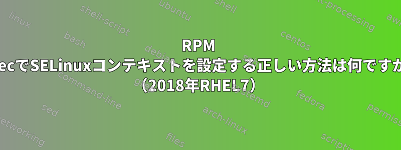 RPM .specでSELinuxコンテキストを設定する正しい方法は何ですか？ （2018年RHEL7）