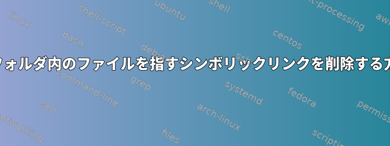 特定のフォルダ内のファイルを指すシンボリックリンクを削除する方法は？