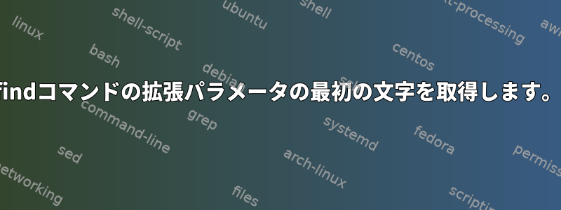 findコマンドの拡張パラメータの最初の文字を取得します。