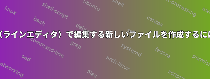 ed（ラインエディタ）で編集する新しいファイルを作成するには？