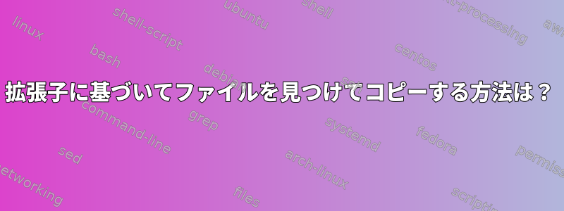 拡張子に基づいてファイルを見つけてコピーする方法は？