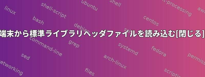 端末から標準ライブラリヘッダファイルを読み込む[閉じる]