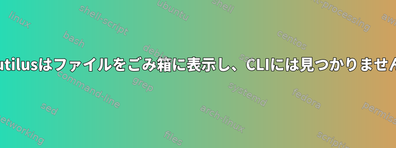 Nautilusはファイルをごみ箱に表示し、CLIには見つかりません。