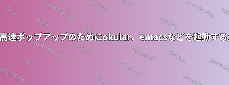 コマンドラインから高速ポップアップのためにokular、emacsなどを起動する方法はありますか？