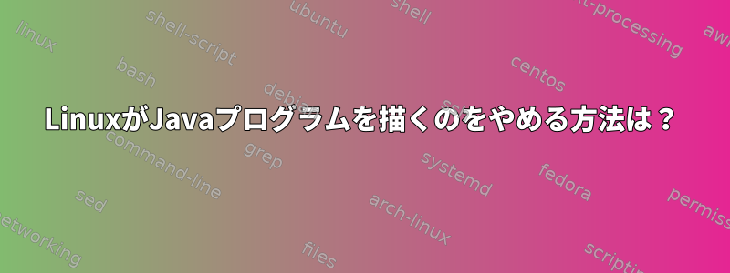 LinuxがJavaプログラムを描くのをやめる方法は？