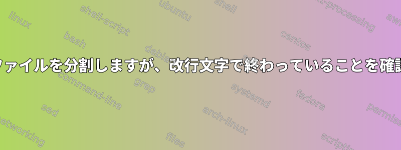 サイズに応じてファイルを分割しますが、改行文字で終わっていることを確認してください。