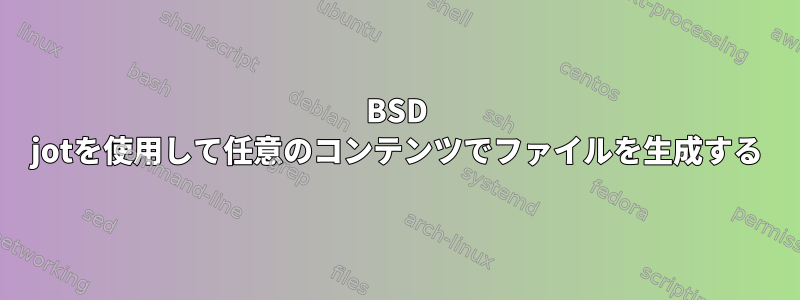 BSD jotを使用して任意のコンテンツでファイルを生成する