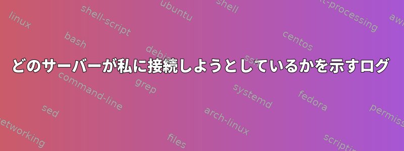 どのサーバーが私に接続しようとしているかを示すログ