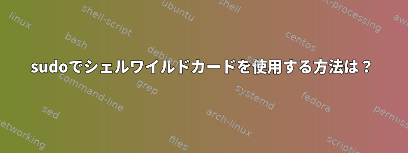 sudoでシェルワイルドカードを使用する方法は？