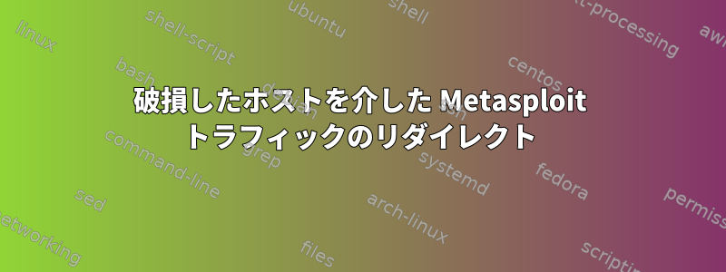 破損したホストを介した Metasploit トラフィックのリダイレクト