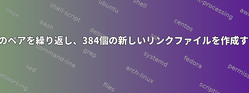 384個のペアを繰り返し、384個の新しいリンクファイルを作成する