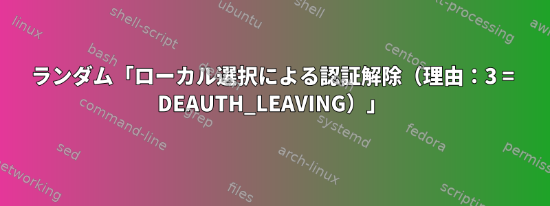 ランダム「ローカル選択による認証解除（理由：3 = DEAUTH_LEAVING）」