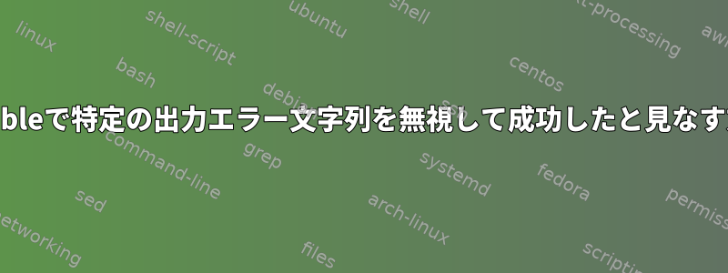 Ansibleで特定の出力エラー文字列を無視して成功したと見なす方法