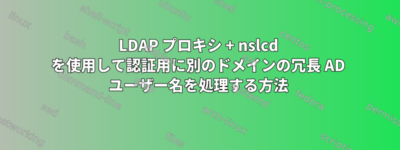 LDAP プロキシ + nslcd を使用して認証用に別のドメインの冗長 AD ユーザー名を処理する方法