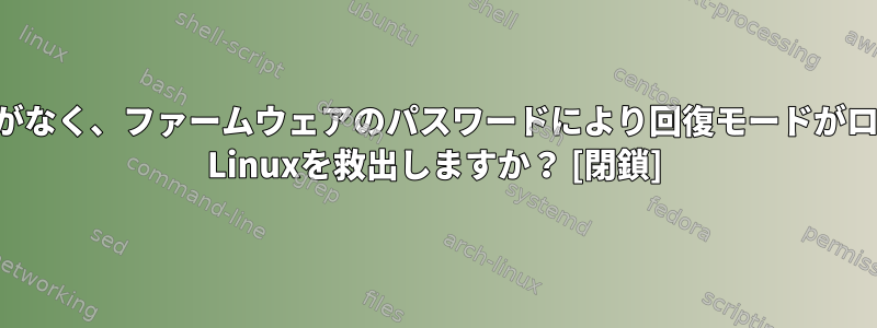 システムに空き容量がなく、ファームウェアのパスワードにより回復モードがロックされています。 Linuxを救出しますか？ [閉鎖]