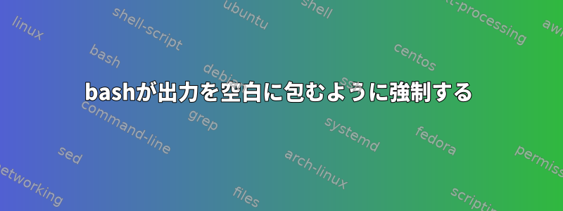 bashが出力を空白に包むように強制する