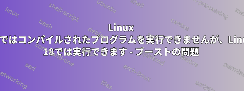 Linux 19ではコンパイルされたプログラムを実行できませんが、Linux 18では実行できます - ブーストの問題