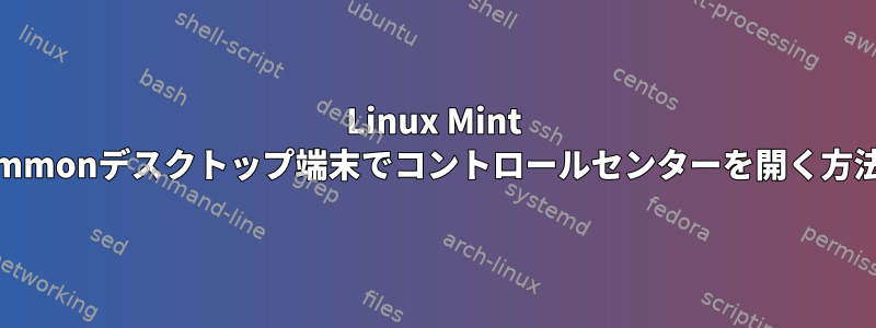 Linux Mint Cinammonデスクトップ端末でコントロールセンターを開く方法は？