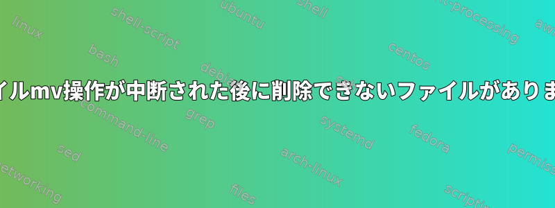 ファイルmv操作が中断された後に削除できないファイルがあります。