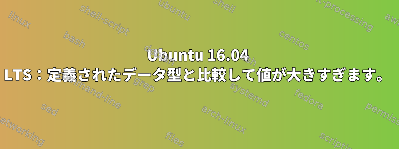 Ubuntu 16.04 LTS：定義されたデータ型と比較して値が大きすぎます。