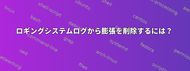 ロギングシステムログから膨張を削除するには？