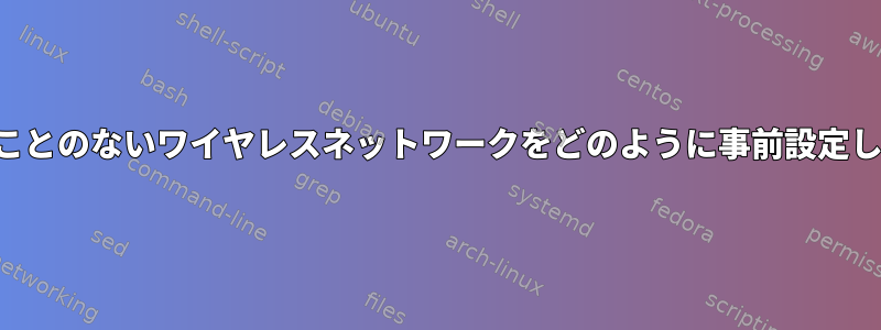 まだ見たことのないワイヤレスネットワークをどのように事前設定しますか？