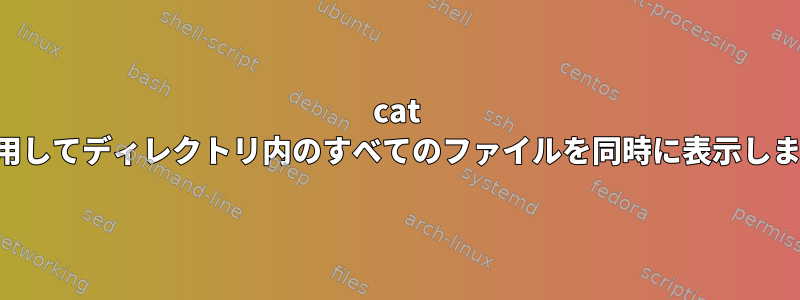 cat を使用してディレクトリ内のすべてのファイルを同時に表示します。