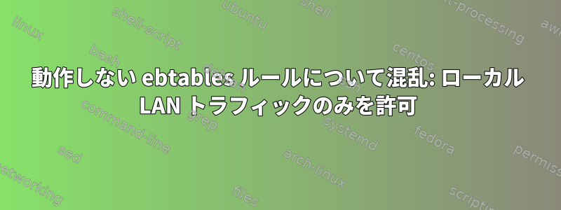 動作しない ebtables ルールについて混乱: ローカル LAN トラフィックのみを許可