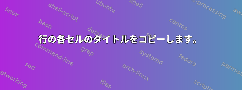 行の各セルのタイトルをコピーします。