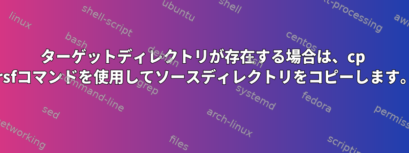 ターゲットディレクトリが存在する場合は、cp -rsfコマンドを使用してソースディレクトリをコピーします。