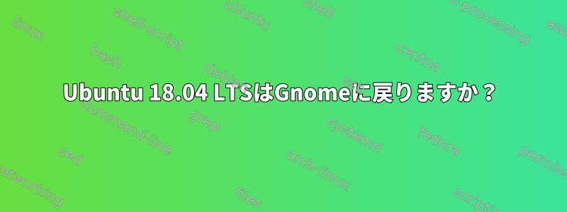 Ubuntu 18.04 LTSはGnomeに戻りますか？