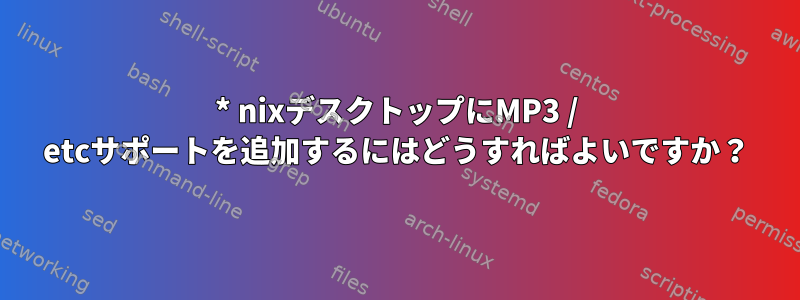 * nixデスクトップにMP3 / etcサポートを追加するにはどうすればよいですか？