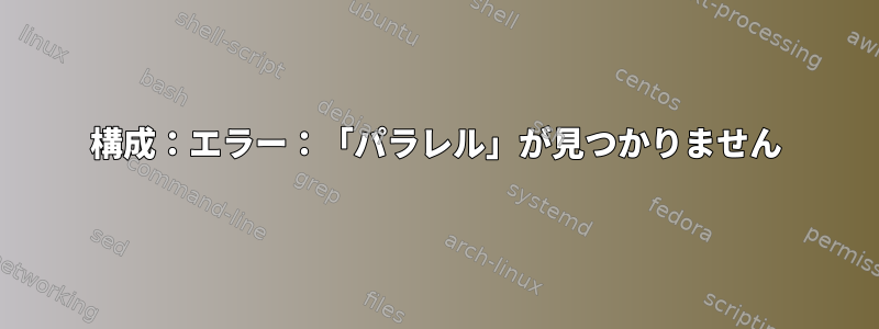 構成：エラー：「パラレル」が見つかりません