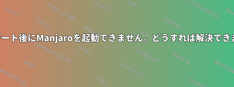 アップデート後にManjaroを起動できません。どうすれば解決できますか？