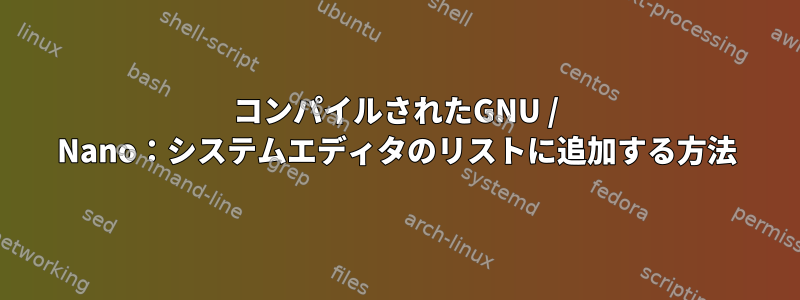 コンパイルされたGNU / Nano：システムエディタのリストに追加する方法