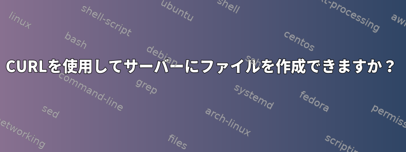 CURLを使用してサーバーにファイルを作成できますか？